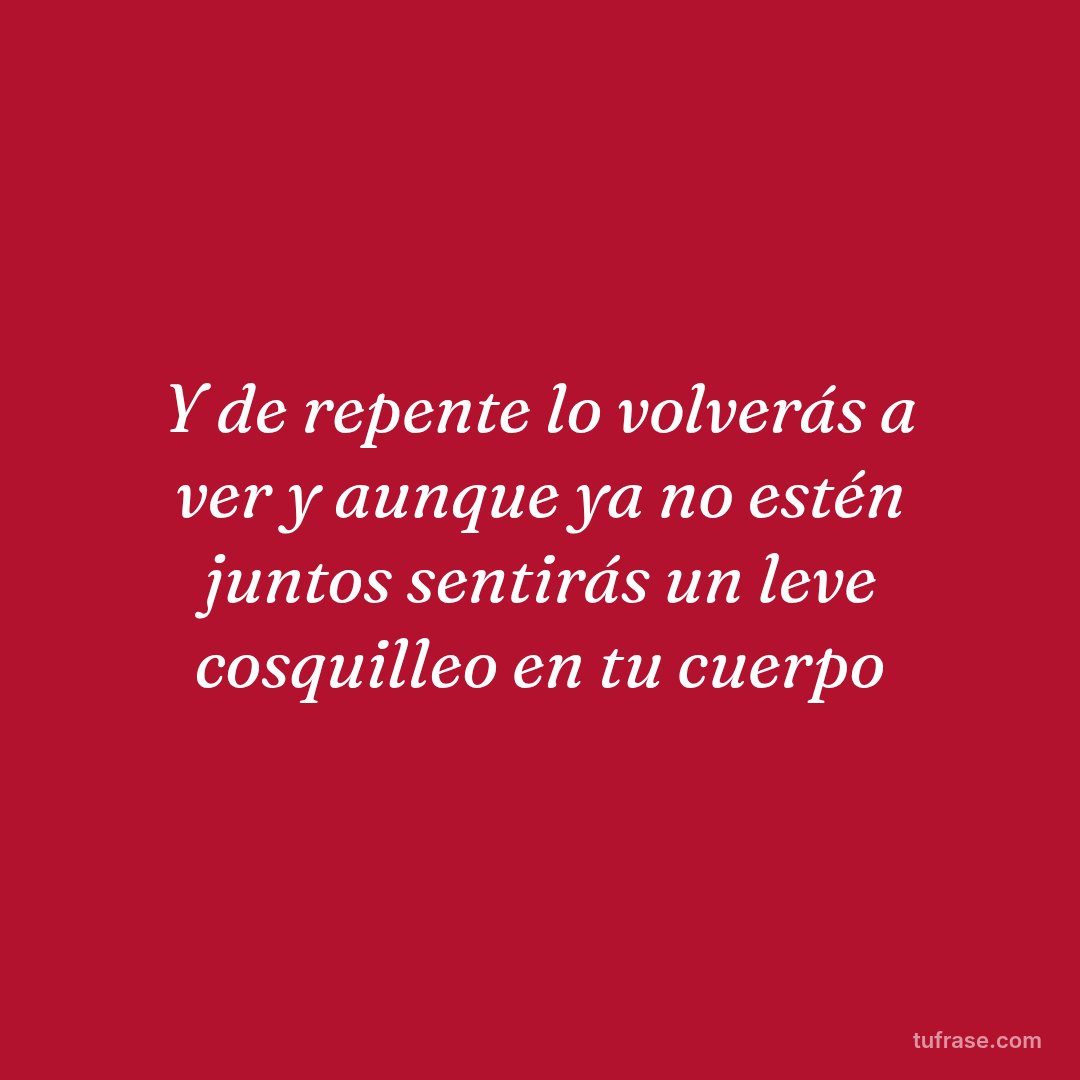 Y de repente lo volverás a ver y aunque ya no estén juntos sentirás un leve cosquilleo en tu cuerpo