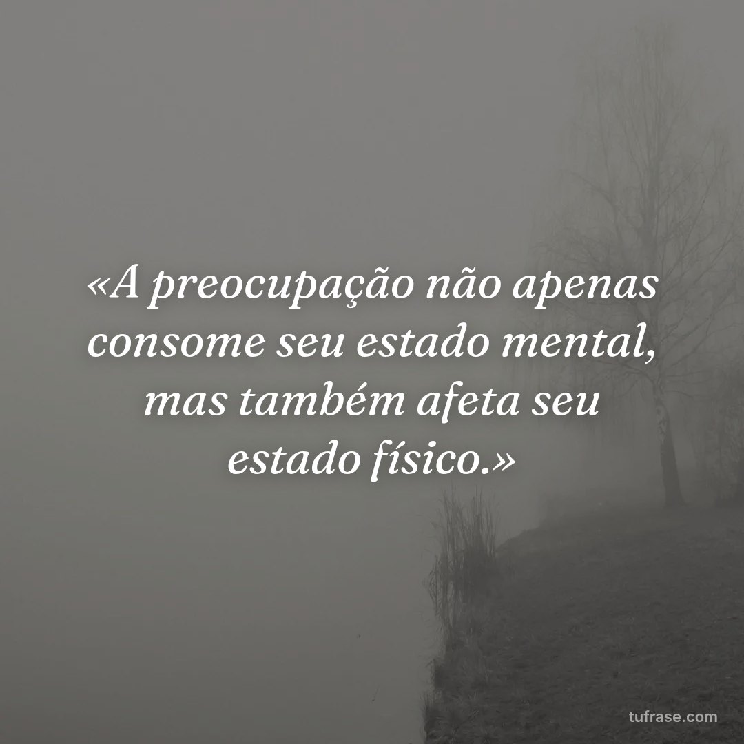 «A preocupação não apenas consome seu estado mental, mas também afeta seu estado físico.»