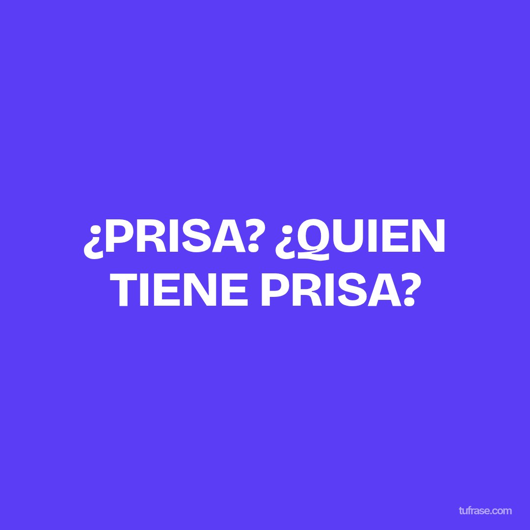 ¿PRISA? ¿QUIEN TIENE PRISA?