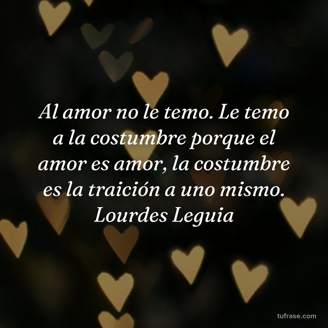 Al amor no le temo. Le temo a la costumbre porque el amor es amor, la costumbre es la traición a uno mismo. Lourdes Leguia