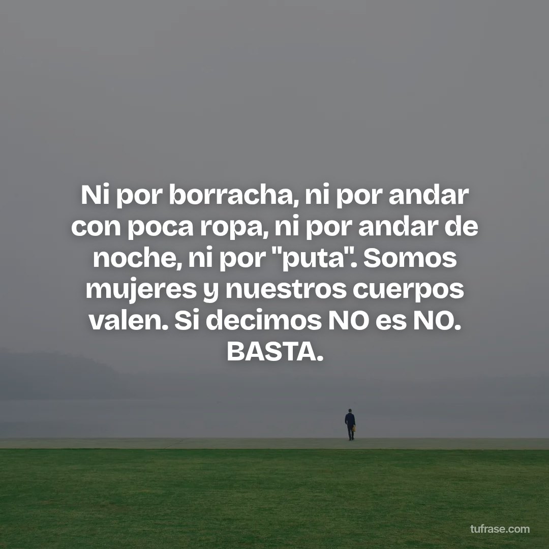 Ni por borracha, ni por andar con poca ropa, ni por andar de noche, ni por "puta". Somos mujeres y nuestros cuerpos valen. Si decimos NO es NO. BASTA.