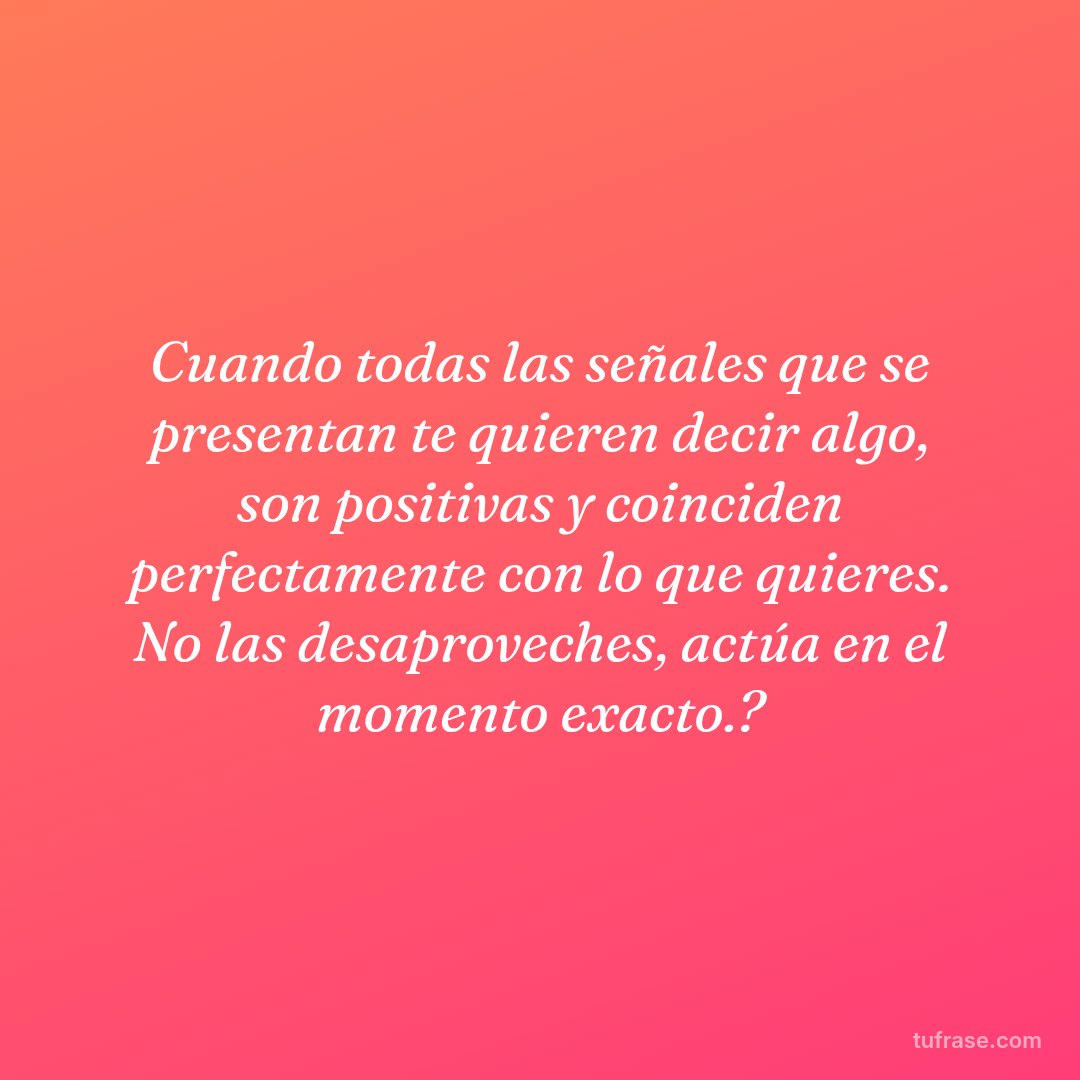 Cuando todas las señales que se presentan te quieren decir algo, son positivas y coinciden perfectamente con lo que quieres. No las desaproveches, actúa en el momento exacto.?