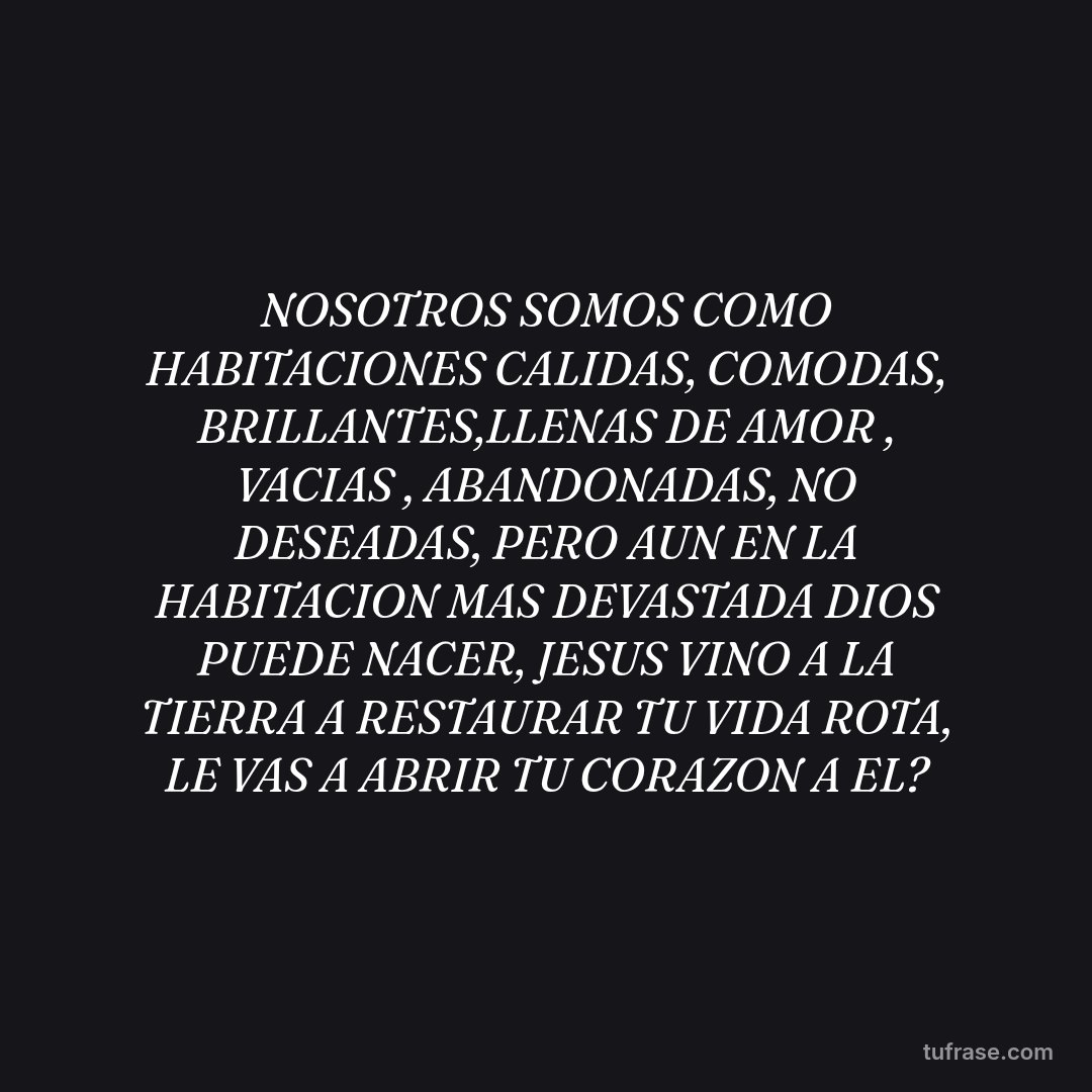 NOSOTROS SOMOS COMO HABITACIONES CALIDAS, COMODAS, BRILLANTES,LLENAS DE AMOR , VACIAS , ABANDONADAS, NO DESEADAS, PERO AUN EN LA HABITACION MAS DEVASTADA DIOS PUEDE NACER, JESUS VINO A LA TIERRA A RESTAURAR TU VIDA ROTA, LE VAS A ABRIR TU CORAZON A EL?