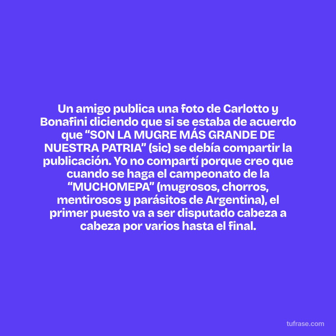 Un amigo publica una foto de Carlotto y Bonafini diciendo que si se estaba de acuerdo que “SON LA MUGRE MÁS GRANDE DE NUESTRA PATRIA” (sic) se debía compartir la publicación. Yo no compartí porque creo que cuando se haga el campeonato de la “MUCHOMEPA” (mugrosos, chorros, mentirosos y parásitos de Argentina), el primer puesto va a ser disputado cabeza a cabeza por varios hasta el final.