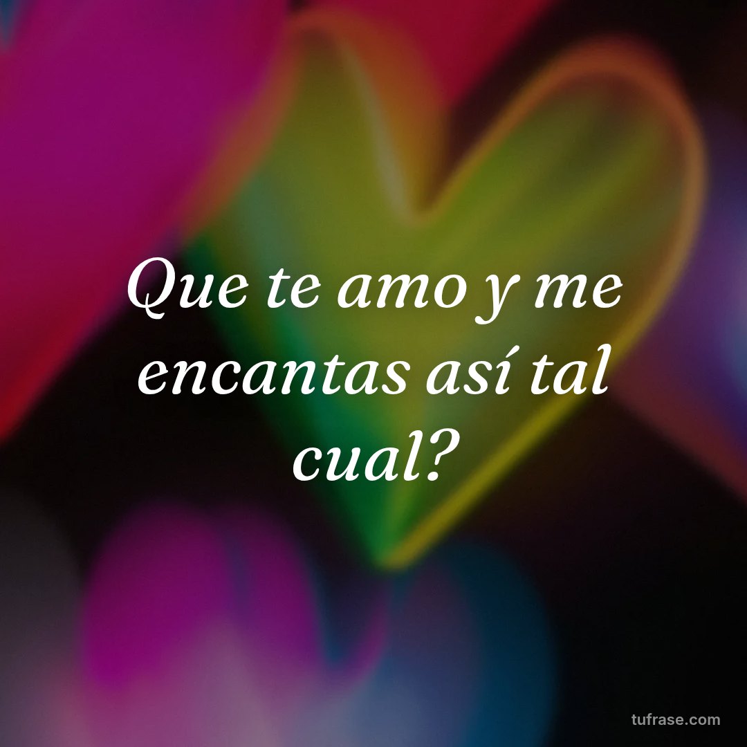 Que te amo y me encantas así tal cual?