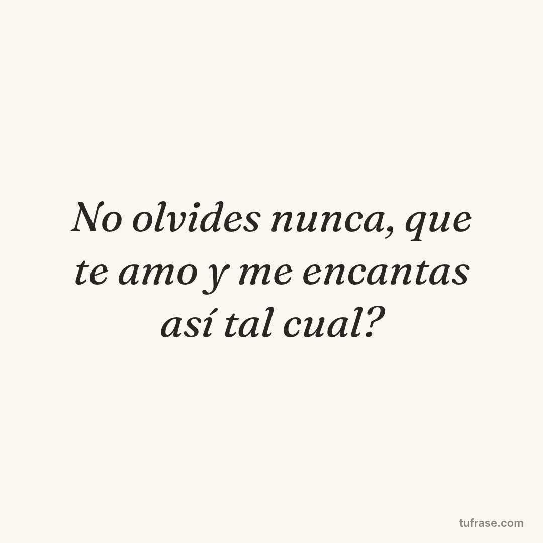 No olvides nunca, que te amo y me encantas así tal cual?