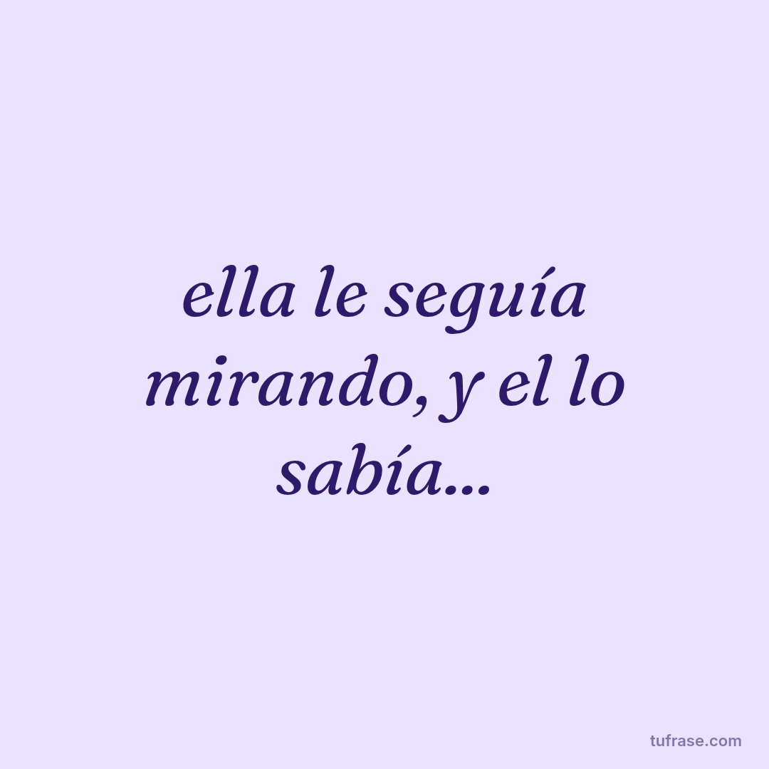 ella le seguía mirando, y el lo sabía...