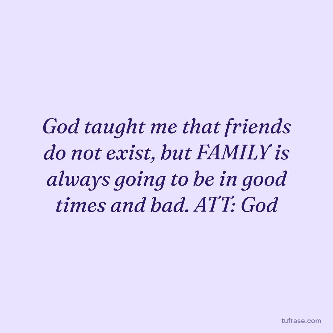 God taught me that friends do not exist, but FAMILY is always going to be in good times and bad. ATT: God