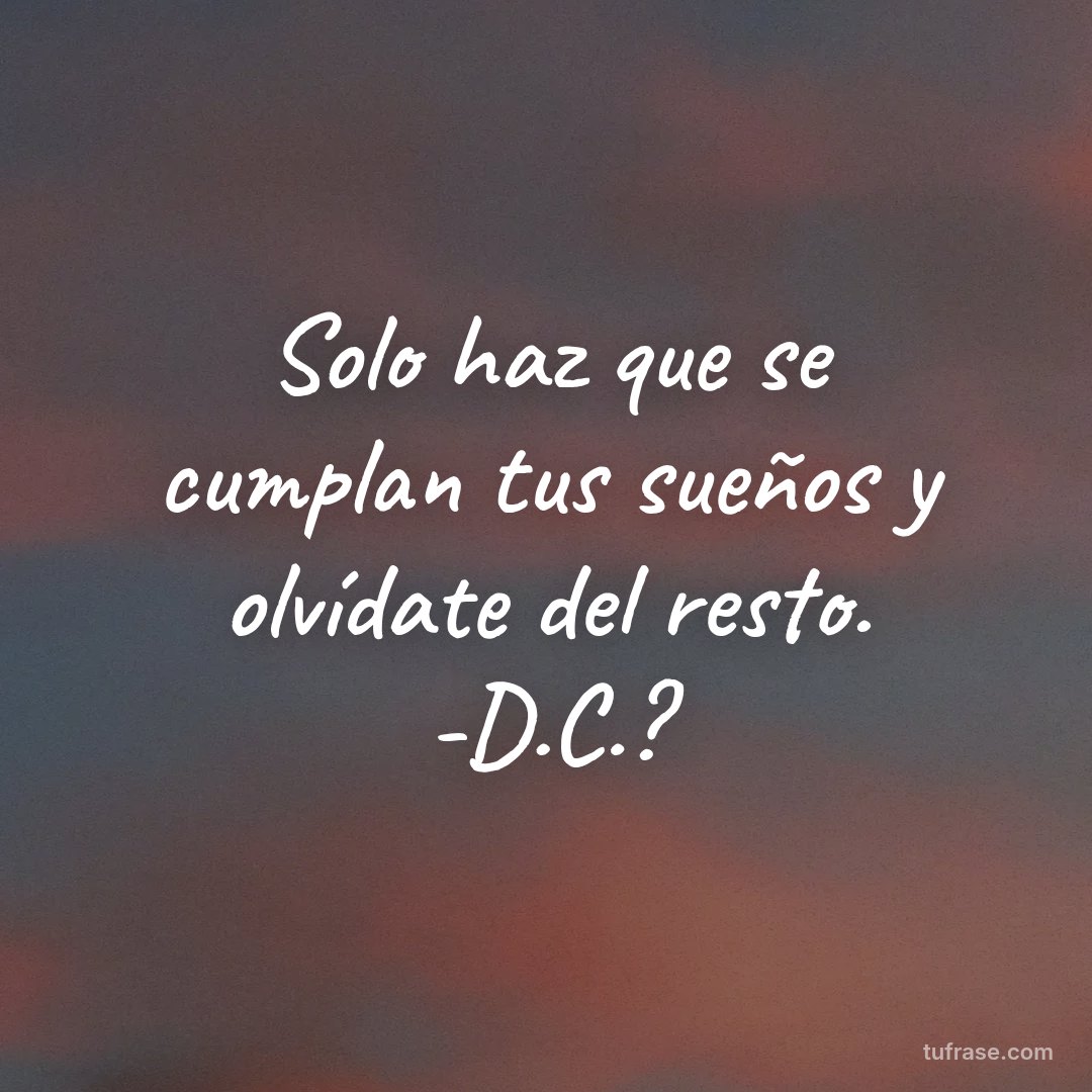 Solo haz que se cumplan tus sueños y olvídate del resto. -D.C.?