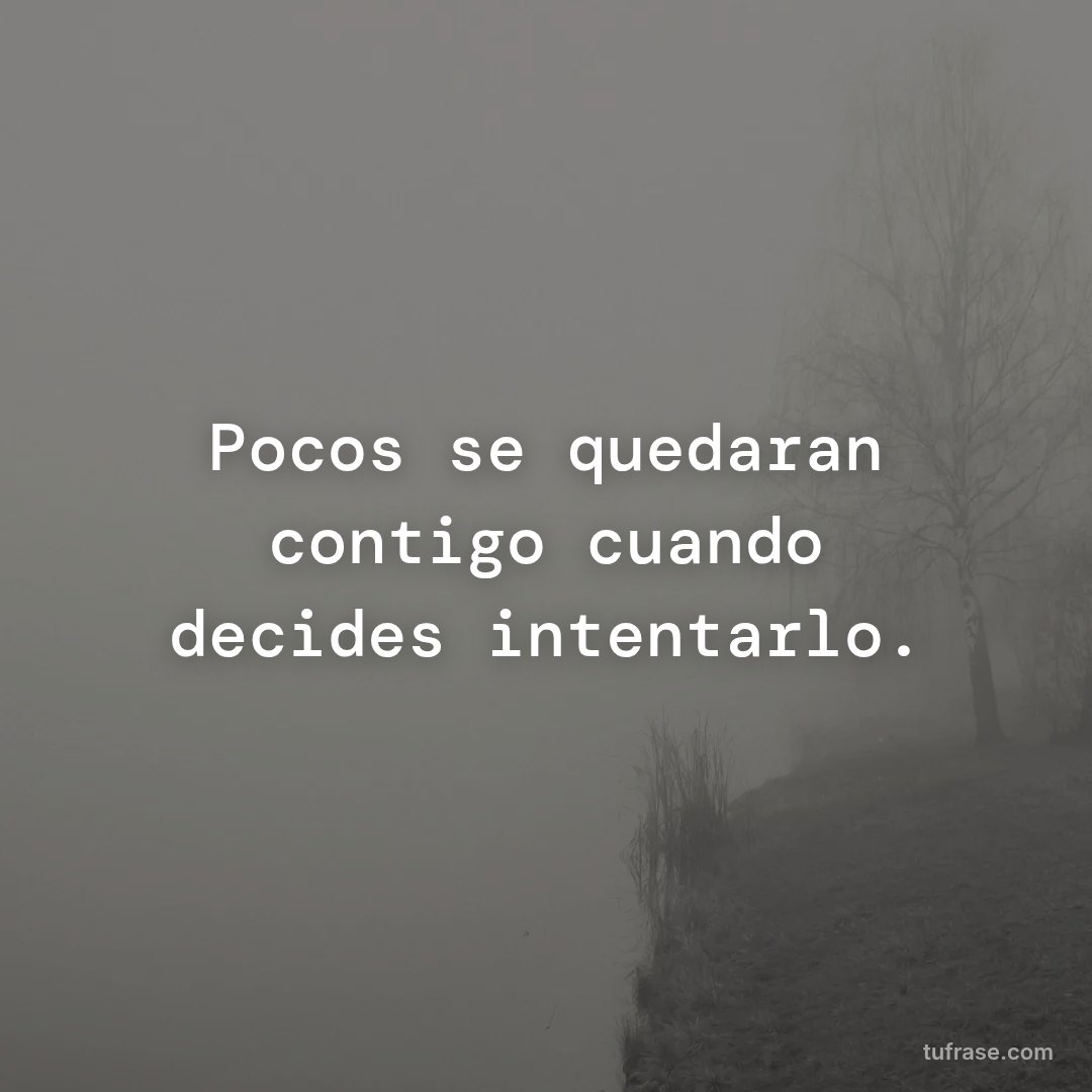 Pocos se quedaran contigo cuando decides intentarlo.