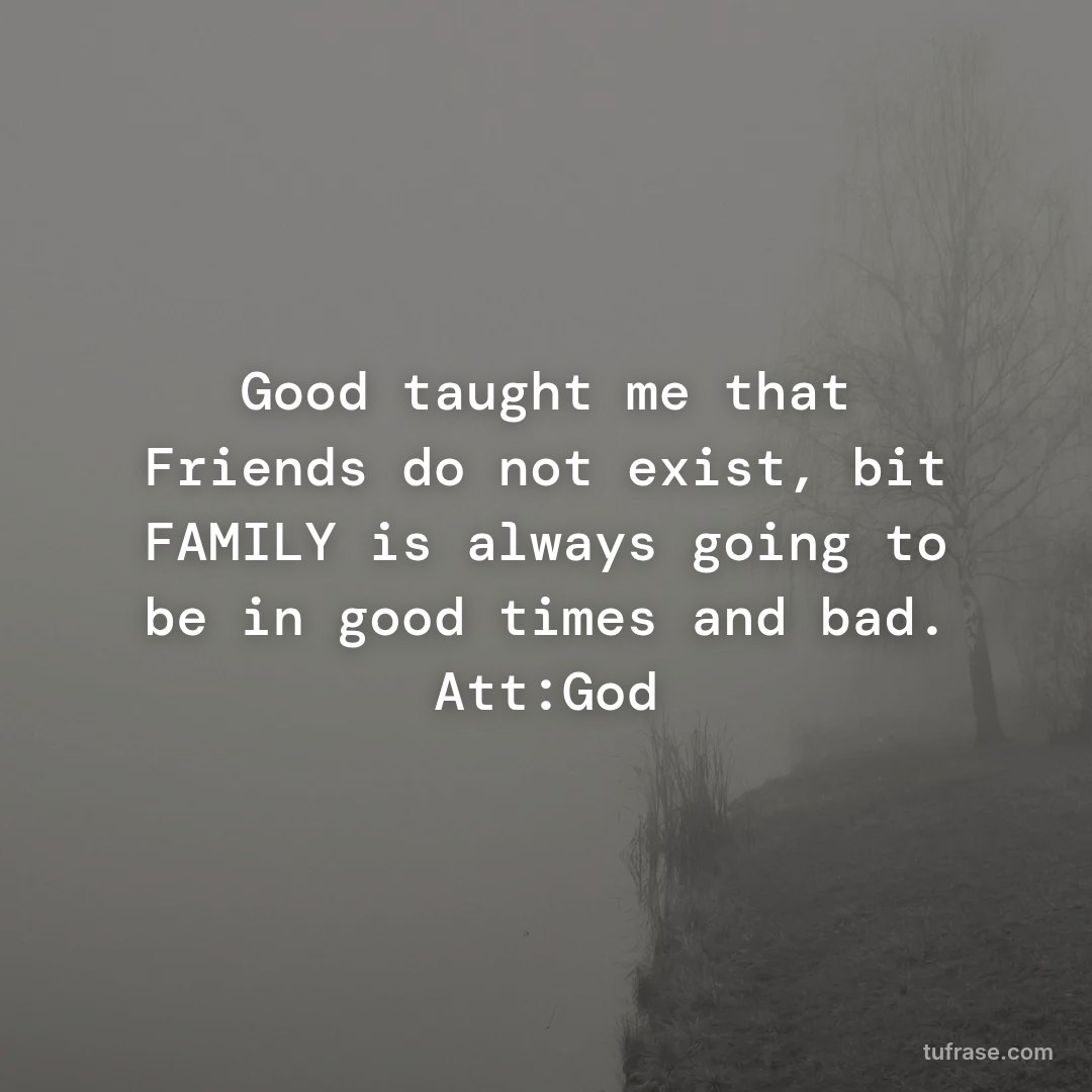 Good taught me that Friends do not exist, bit FAMILY is always going to be in good times and bad. Att:God