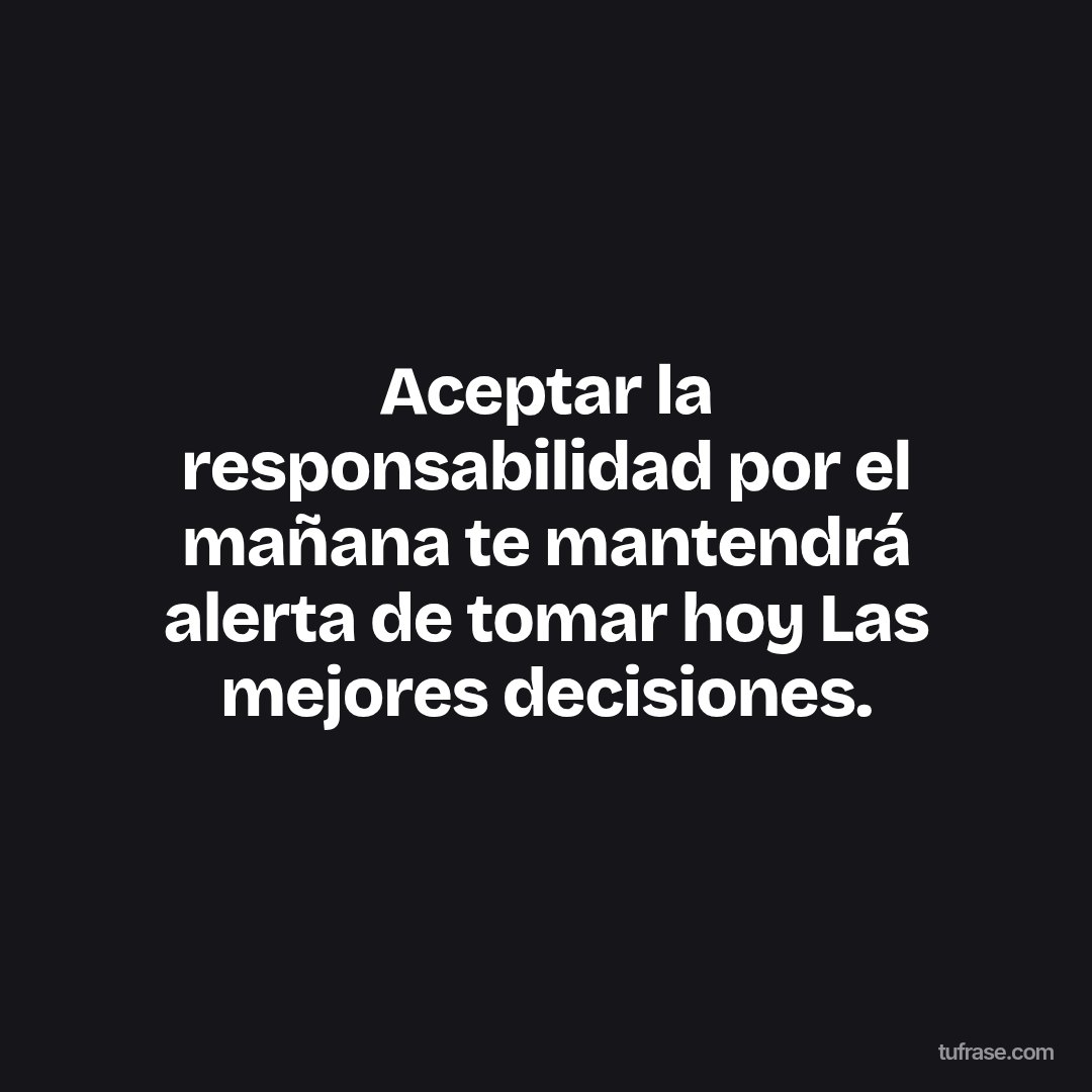 Aceptar la responsabilidad por el mañana te mantendrá alerta de tomar hoy Las mejores decisiones.