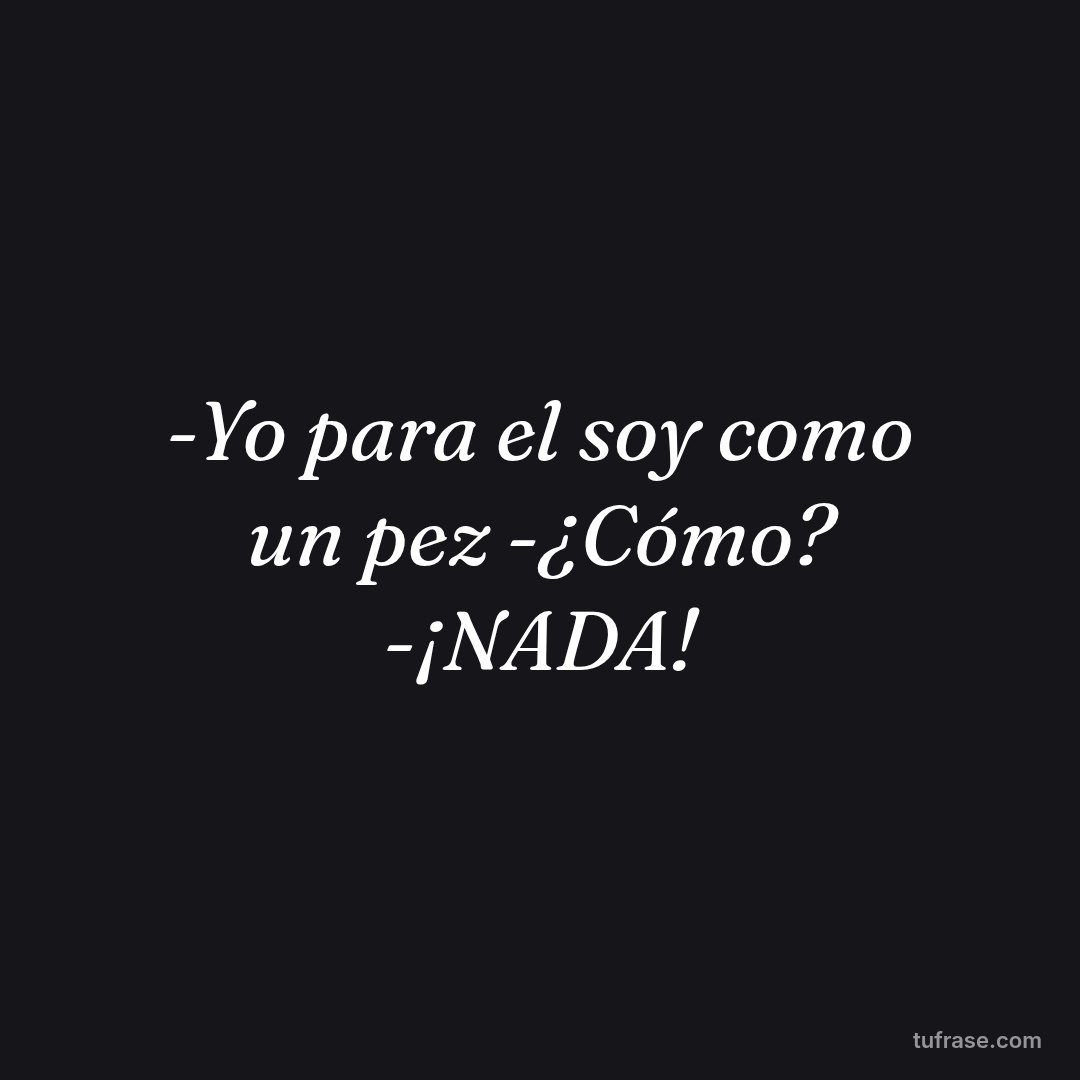 -Yo para el soy como un pez -¿Cómo? -¡NADA!