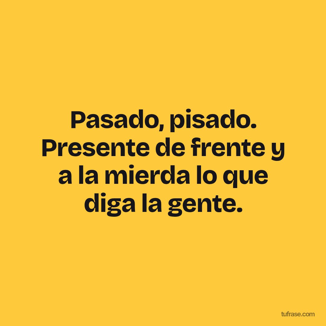 Pasado, pisado. Presente de frente y a la mierda lo que diga la gente.