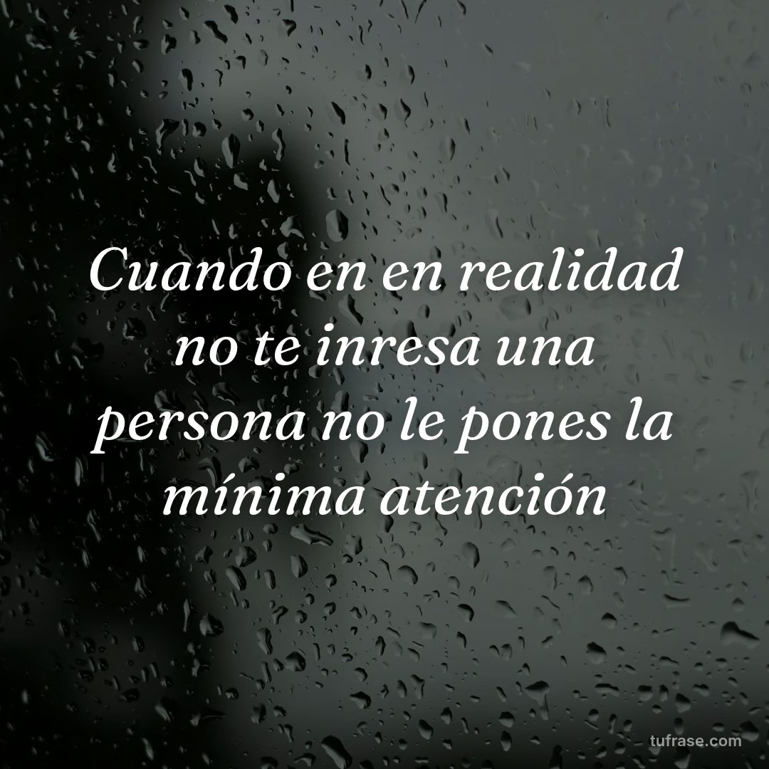Cuando en en realidad no te inresa una persona no le pones la mínima atención