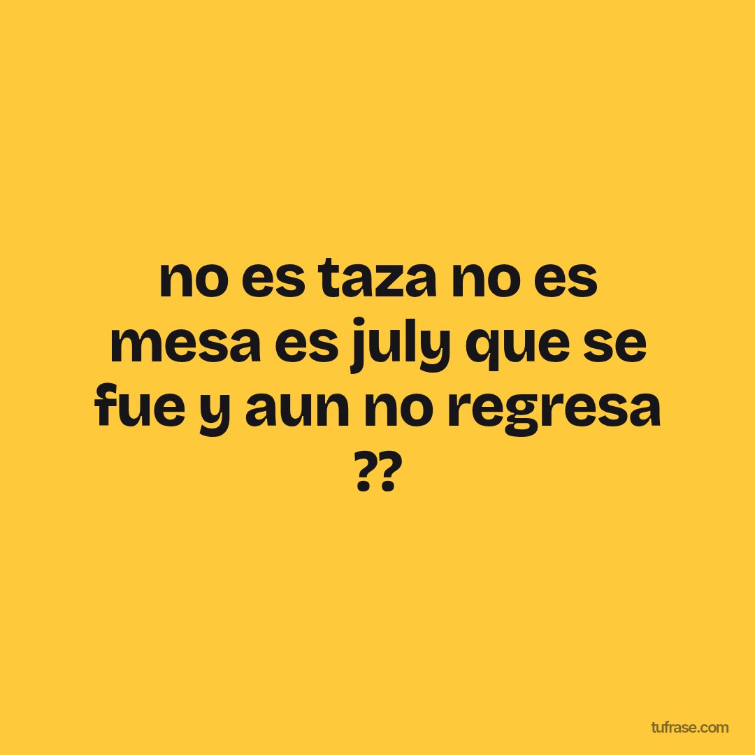no es taza no es mesa es july que se fue y aun no regresa ??