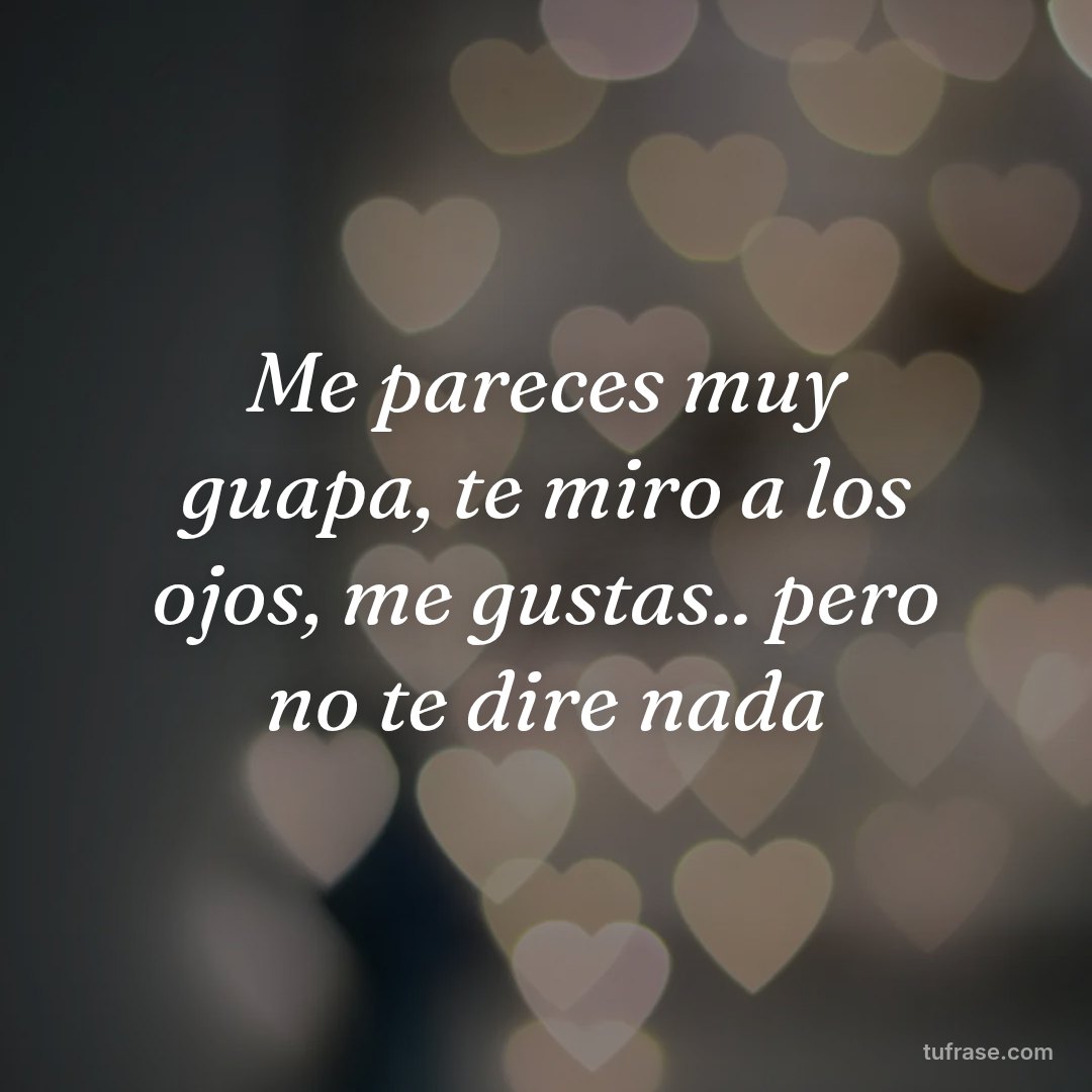 Me pareces muy guapa, te miro a los ojos, me gustas.. pero no te dire nada