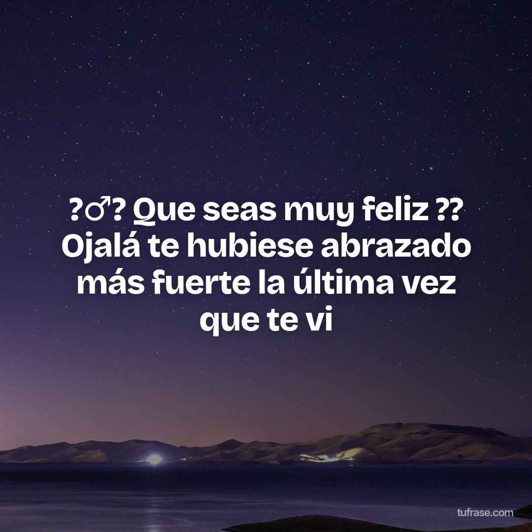 ?‍♂️? Que seas muy feliz ?? Ojalá te hubiese abrazado más fuerte la última vez que te vi