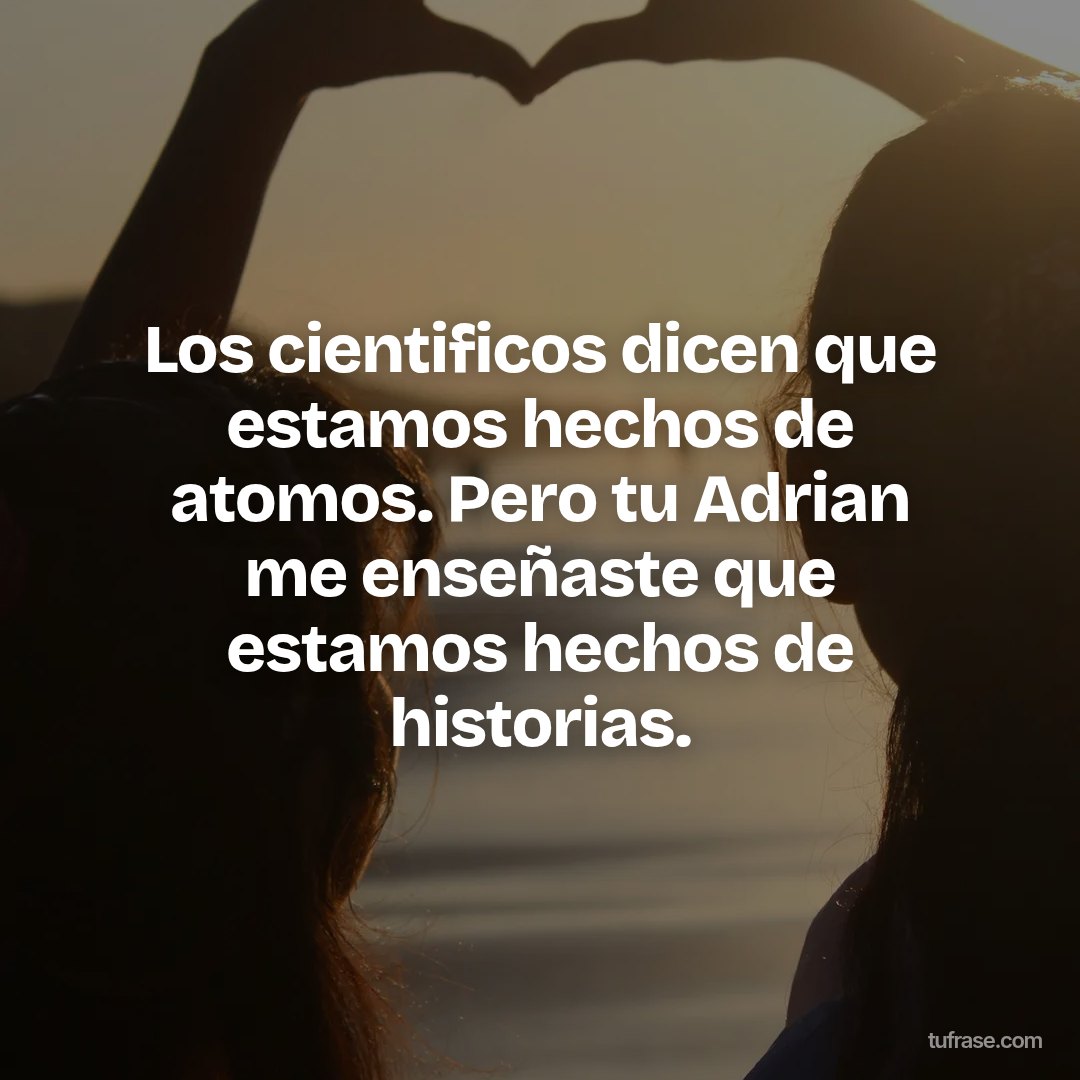 Los cientificos dicen que estamos hechos de atomos. Pero tu Adrian me enseñaste que estamos hechos de historias.