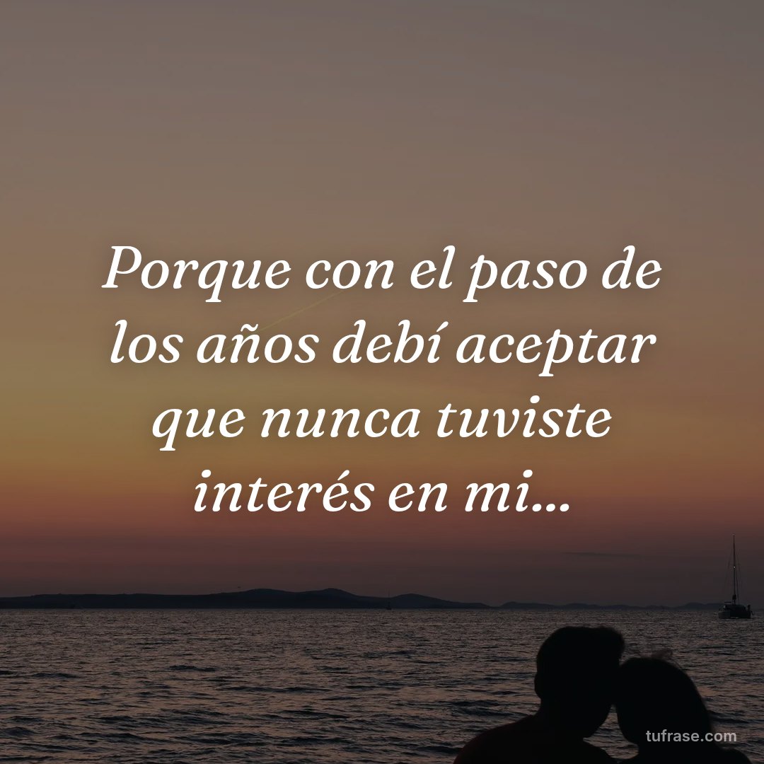 Porque con el paso de los años debí aceptar que nunca tuviste interés en mi...