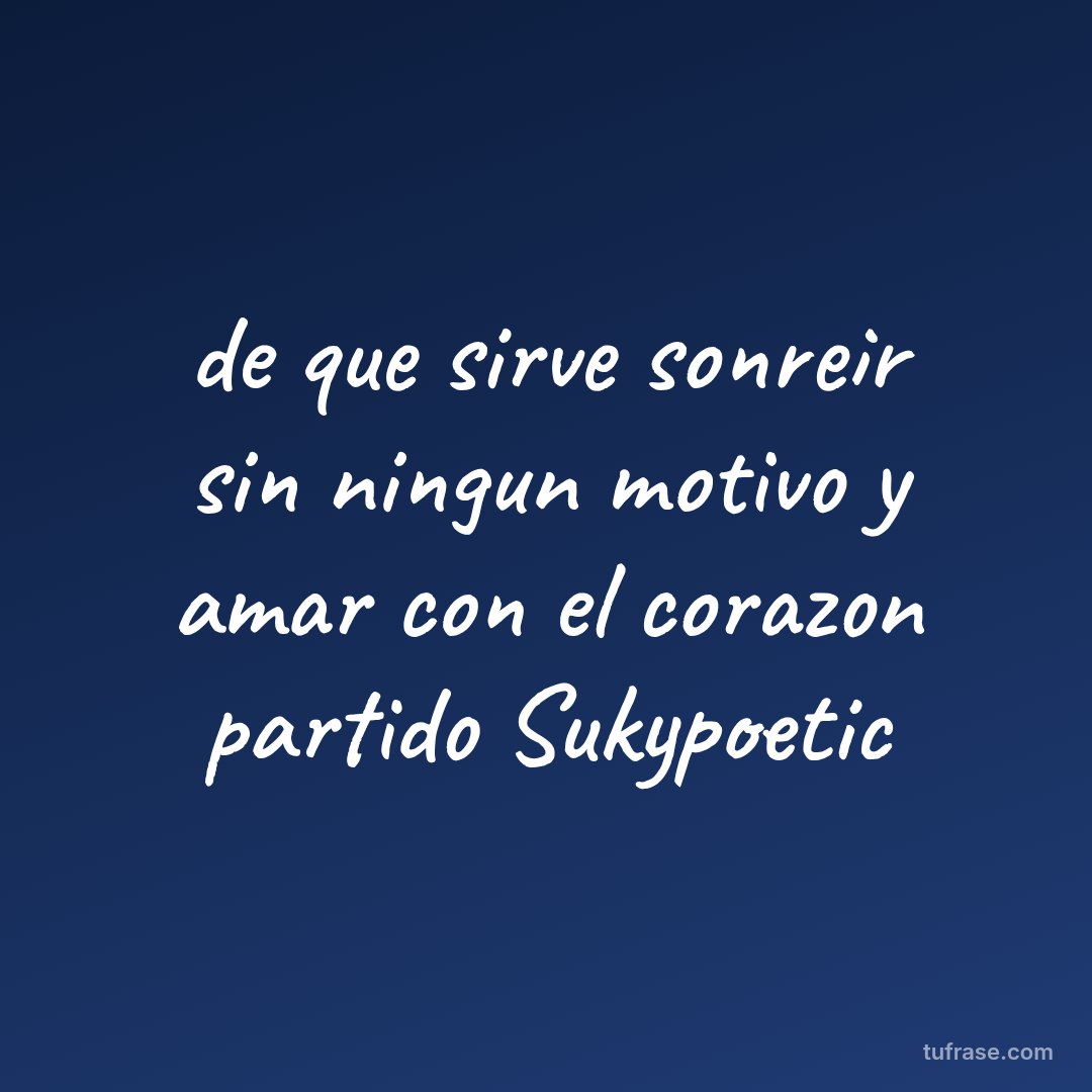 de que sirve sonreir sin ningun motivo y amar con el corazon partido Sukypoetic