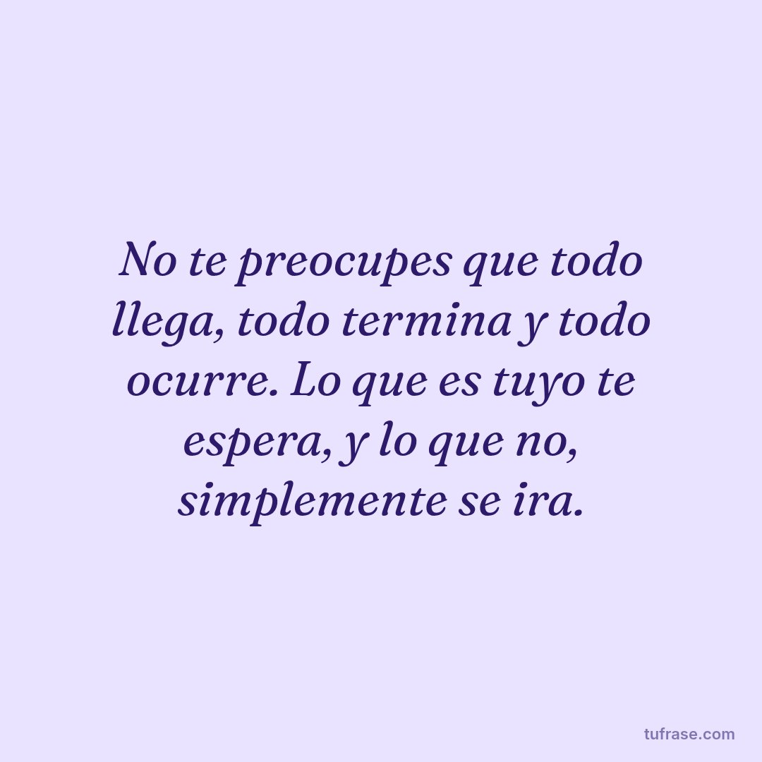 No te preocupes que todo llega, todo termina y todo ocurre. Lo que es tuyo te espera, y lo que no, simplemente se ira.