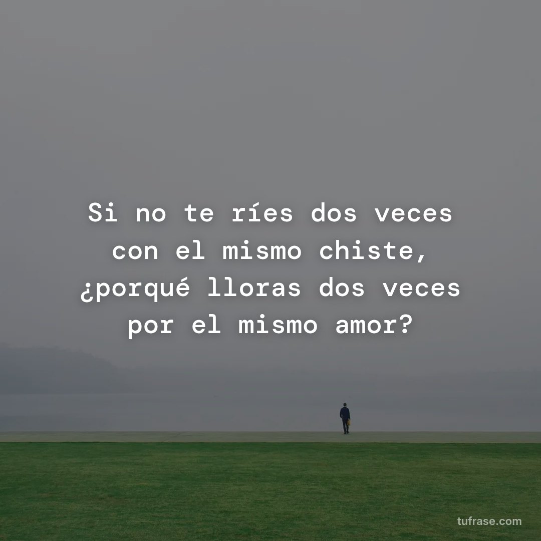 Si no te ríes dos veces con el mismo chiste, ¿porqué lloras dos veces por el mismo amor?