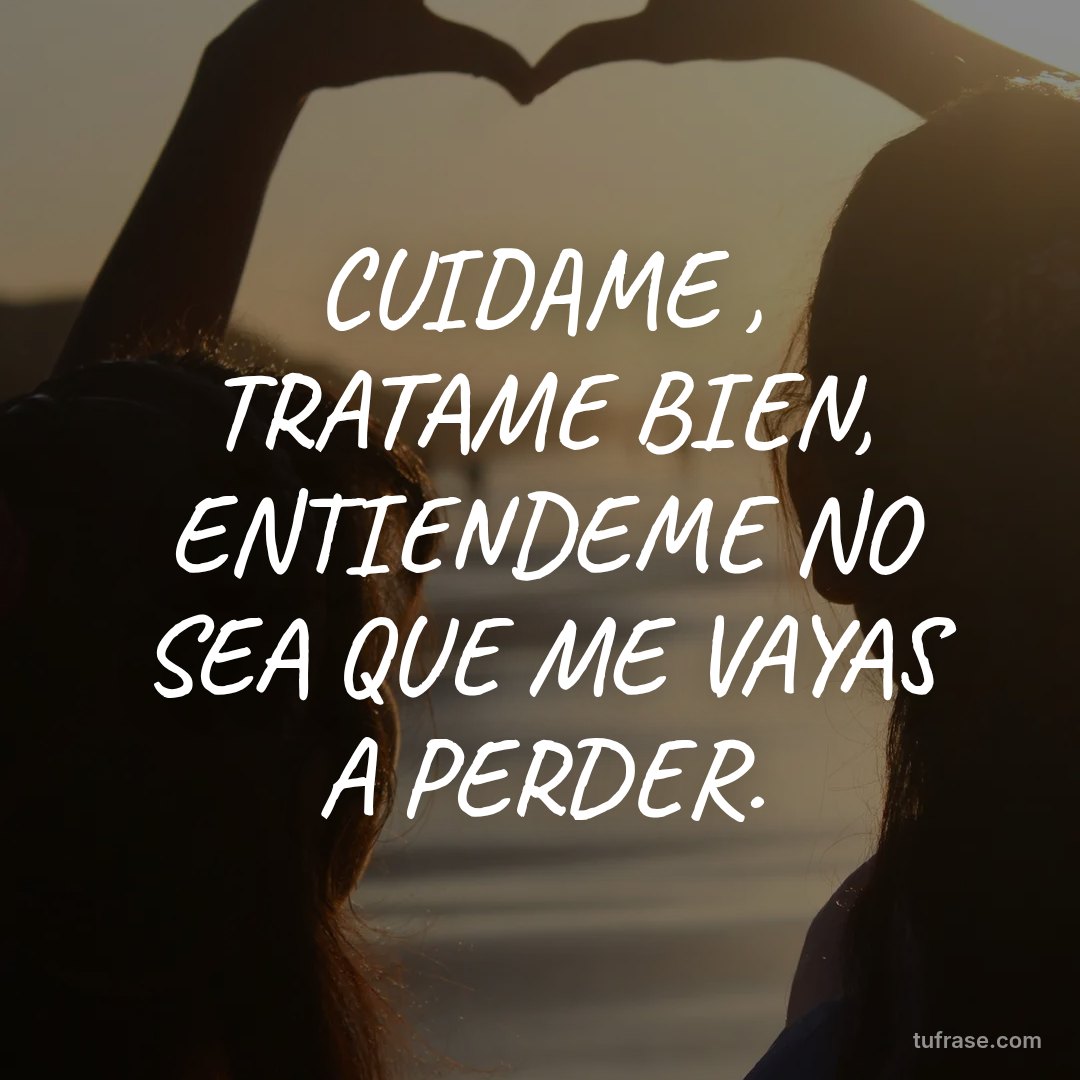 CUIDAME , TRATAME BIEN, ENTIENDEME NO SEA QUE ME VAYAS A PERDER.
