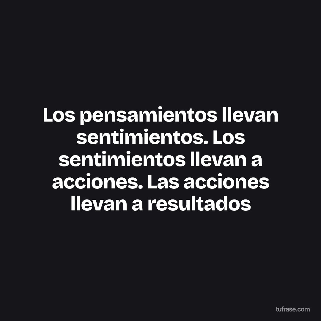 Los pensamientos llevan sentimientos. Los sentimientos llevan a acciones. Las acciones llevan a resultados