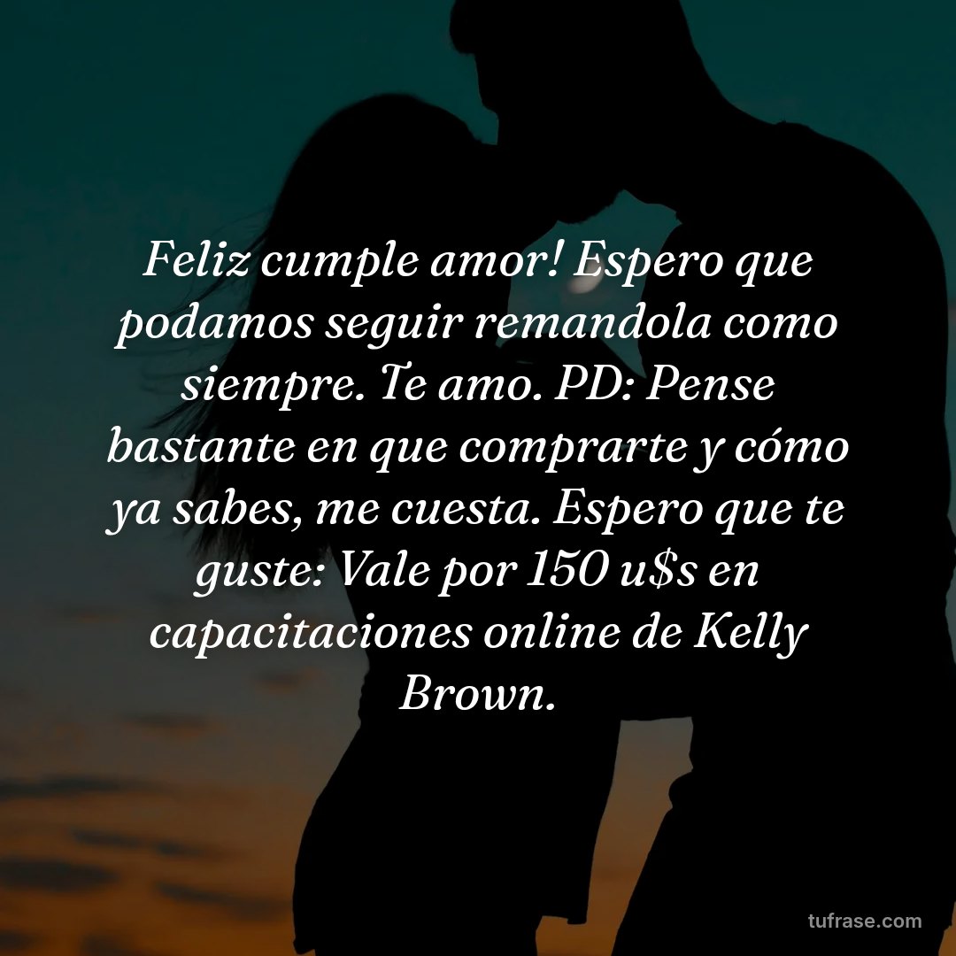 Feliz cumple amor! Espero que podamos seguir remandola como siempre. Te amo. PD: Pense bastante en que comprarte y cómo ya sabes, me cuesta. Espero que te guste: Vale por 150 u$s en capacitaciones online de Kelly Brown.