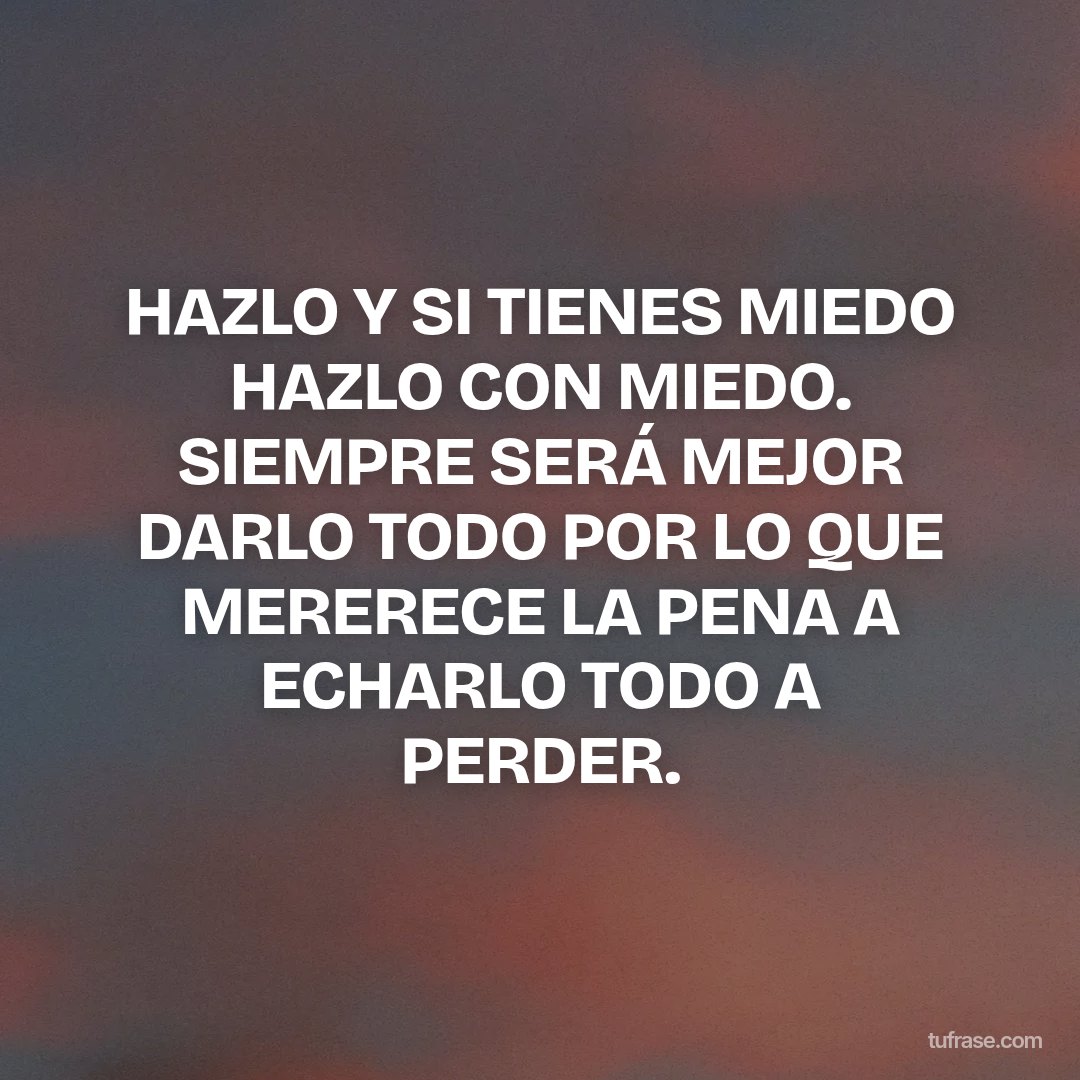 HAZLO Y SI TIENES MIEDO HAZLO CON MIEDO. SIEMPRE SERÁ MEJOR DARLO TODO POR LO QUE MERERECE LA PENA A ECHARLO TODO A PERDER.