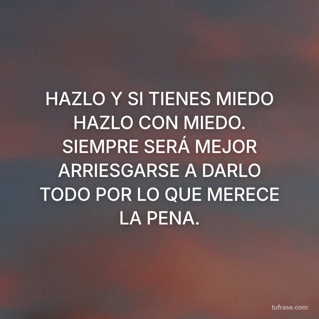 HAZLO Y SI TIENES MIEDO HAZLO CON MIEDO. SIEMPRE SERÁ MEJOR ARRIESGARSE A DARLO TODO POR LO QUE MERECE LA PENA.