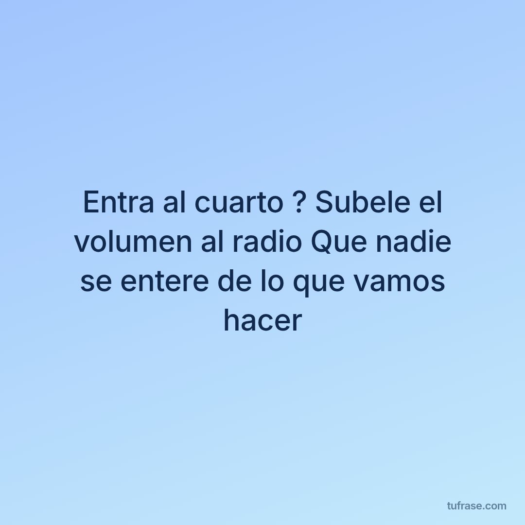 Entra al cuarto ? Subele el volumen al radio Que nadie se entere de lo que vamos hacer