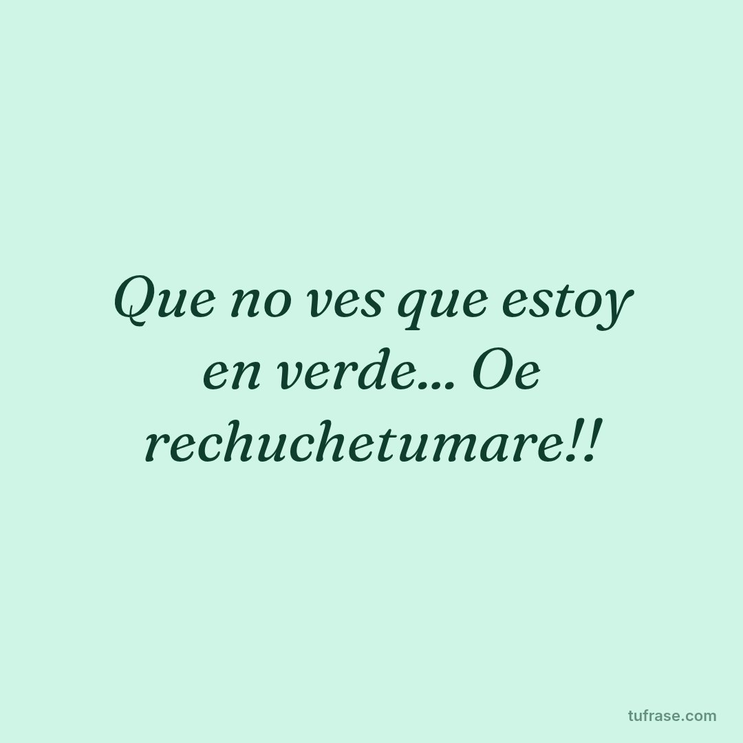 Que no ves que estoy en verde... Oe rechuchetumare!!