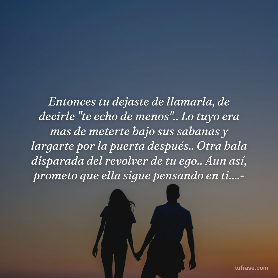 Entonces tu dejaste de llamarla, de decirle "te echo de menos".. Lo tuyo era mas de meterte bajo sus sabanas y largarte por la puerta después.. Otra bala disparada del revolver de tu ego.. Aun así, prometo que ella sigue pensando en ti....-