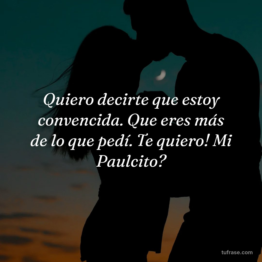 Quiero decirte que estoy convencida. Que eres más de lo que pedí. Te quiero! Mi Paulcito?