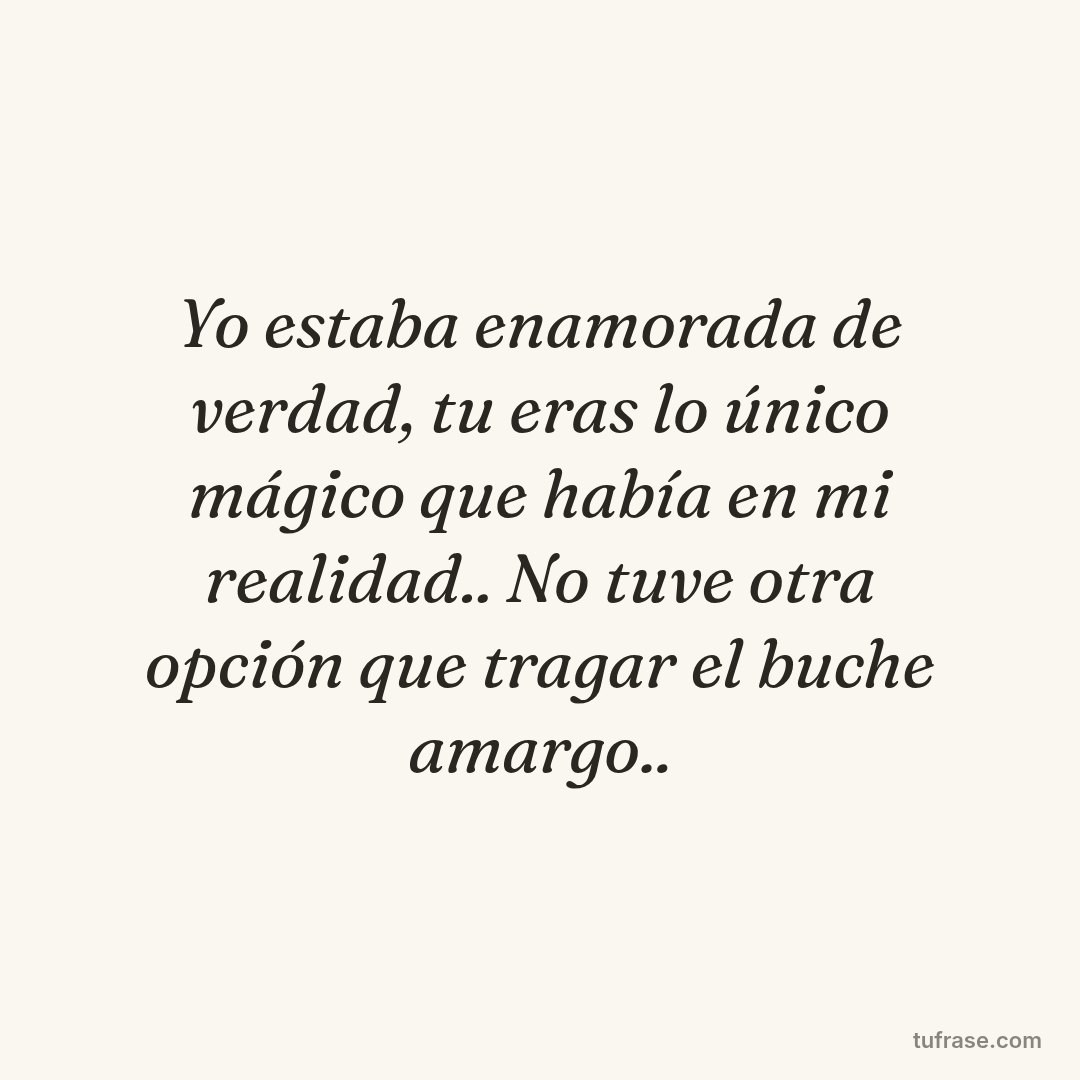 Yo estaba enamorada de verdad, tu eras lo único mágico que había en mi realidad.. No tuve otra opción que tragar el buche amargo..