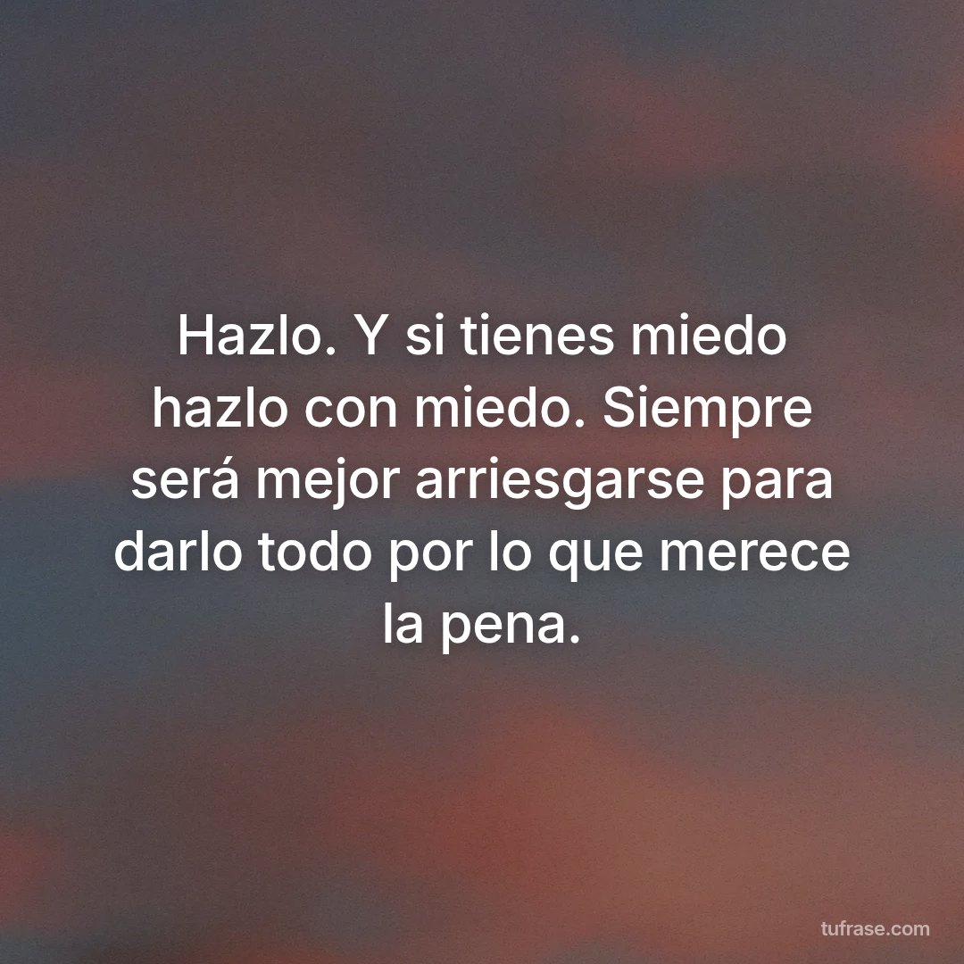 Hazlo. Y si tienes miedo hazlo con miedo. Siempre será mejor arriesgarse para darlo todo por lo que merece la pena.