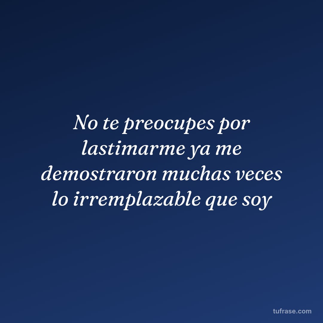 No te preocupes por lastimarme ya me demostraron muchas veces lo irremplazable que soy