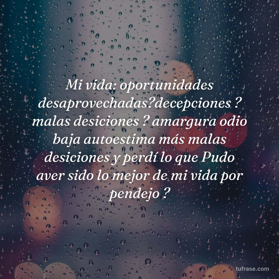 Mi vida: oportunidades desaprovechadas?decepciones ? malas desiciones ? amargura odio baja autoestima más malas desiciones y perdí lo que Pudo aver sido lo mejor de mi vida por pendejo ?