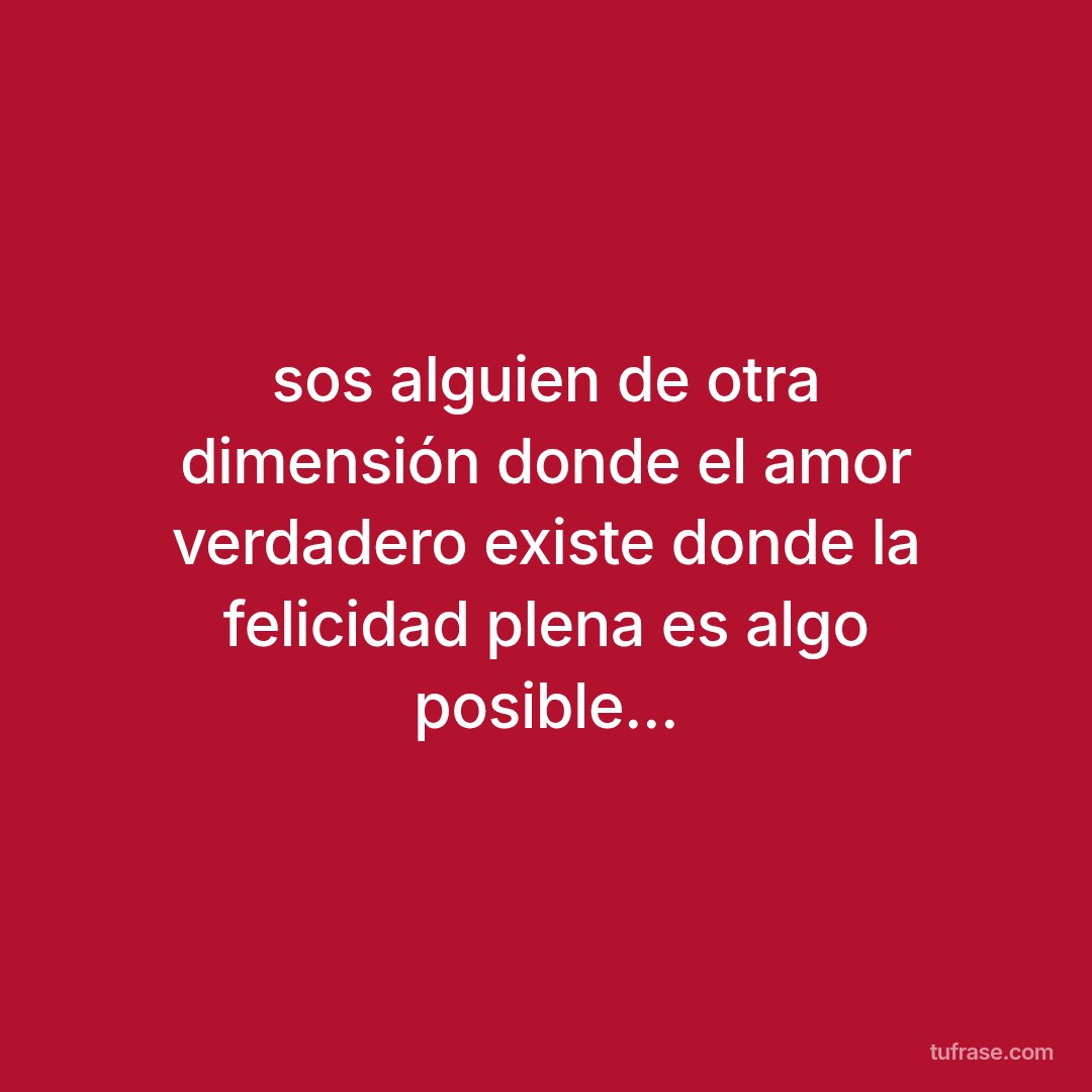 sos alguien de otra dimensión donde el amor verdadero existe donde la felicidad plena es algo posible...