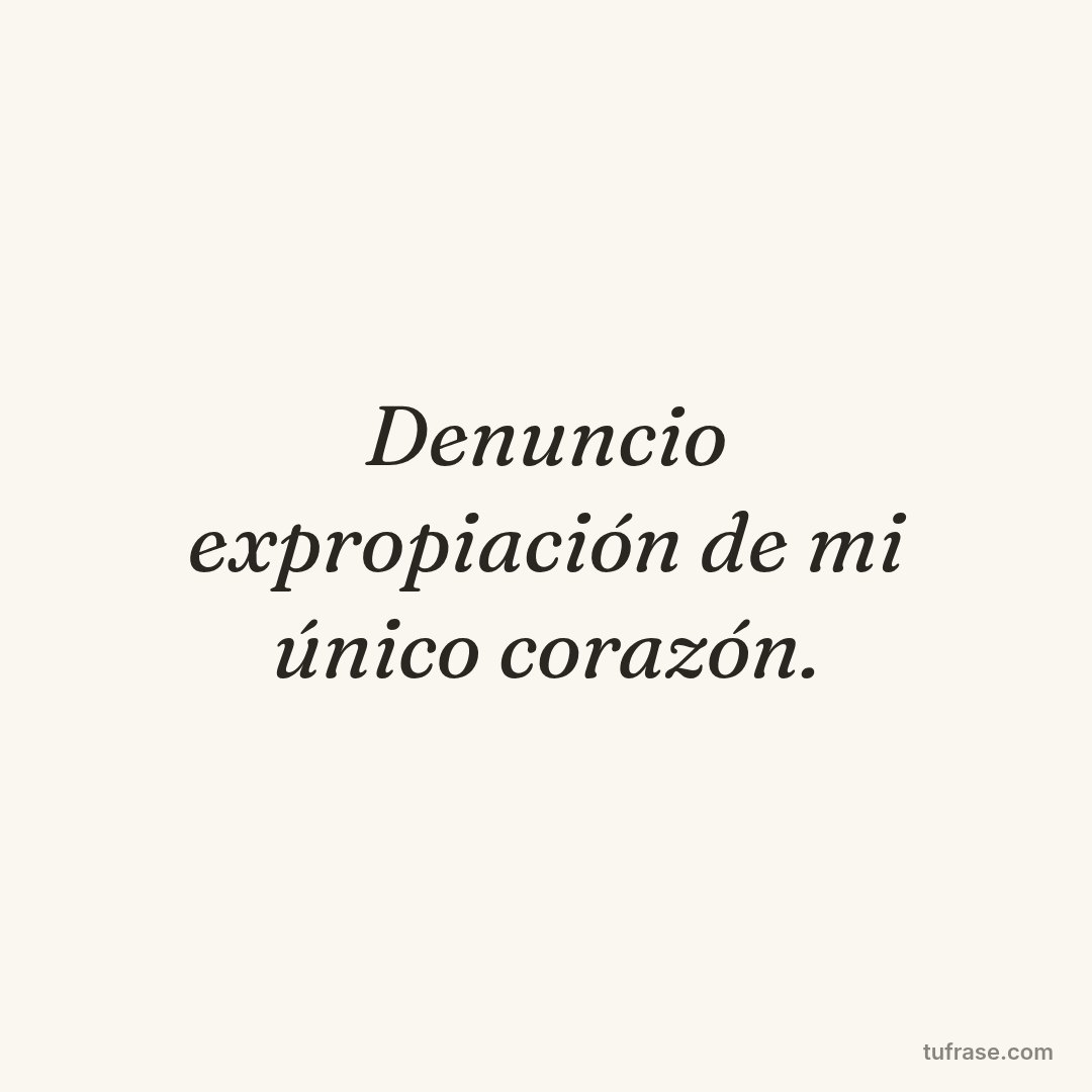 Denuncio expropiación de mi único corazón.