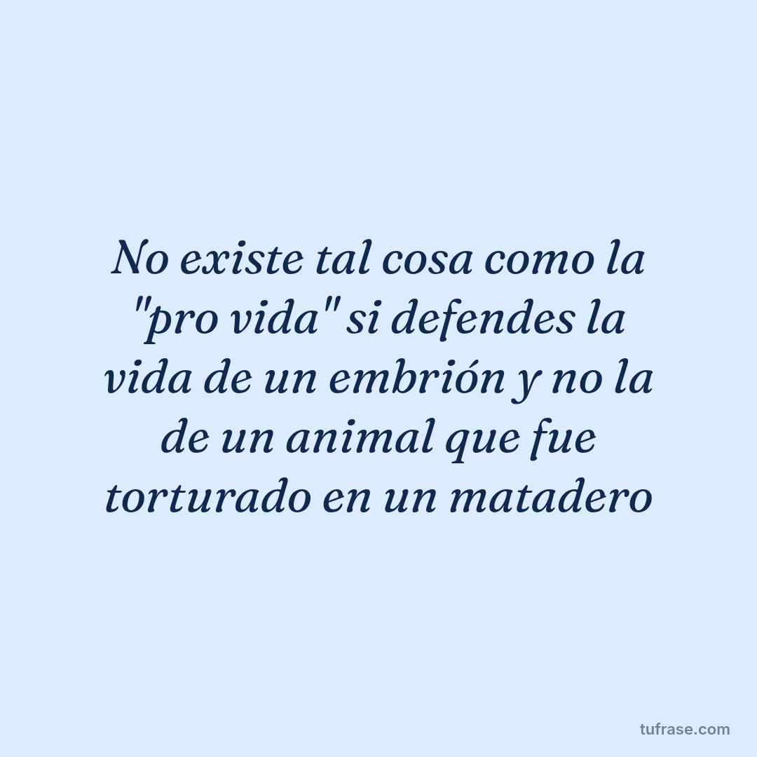 No existe tal cosa como la "pro vida" si defendes la vida de un embrión y no la de un animal que fue torturado en un matadero