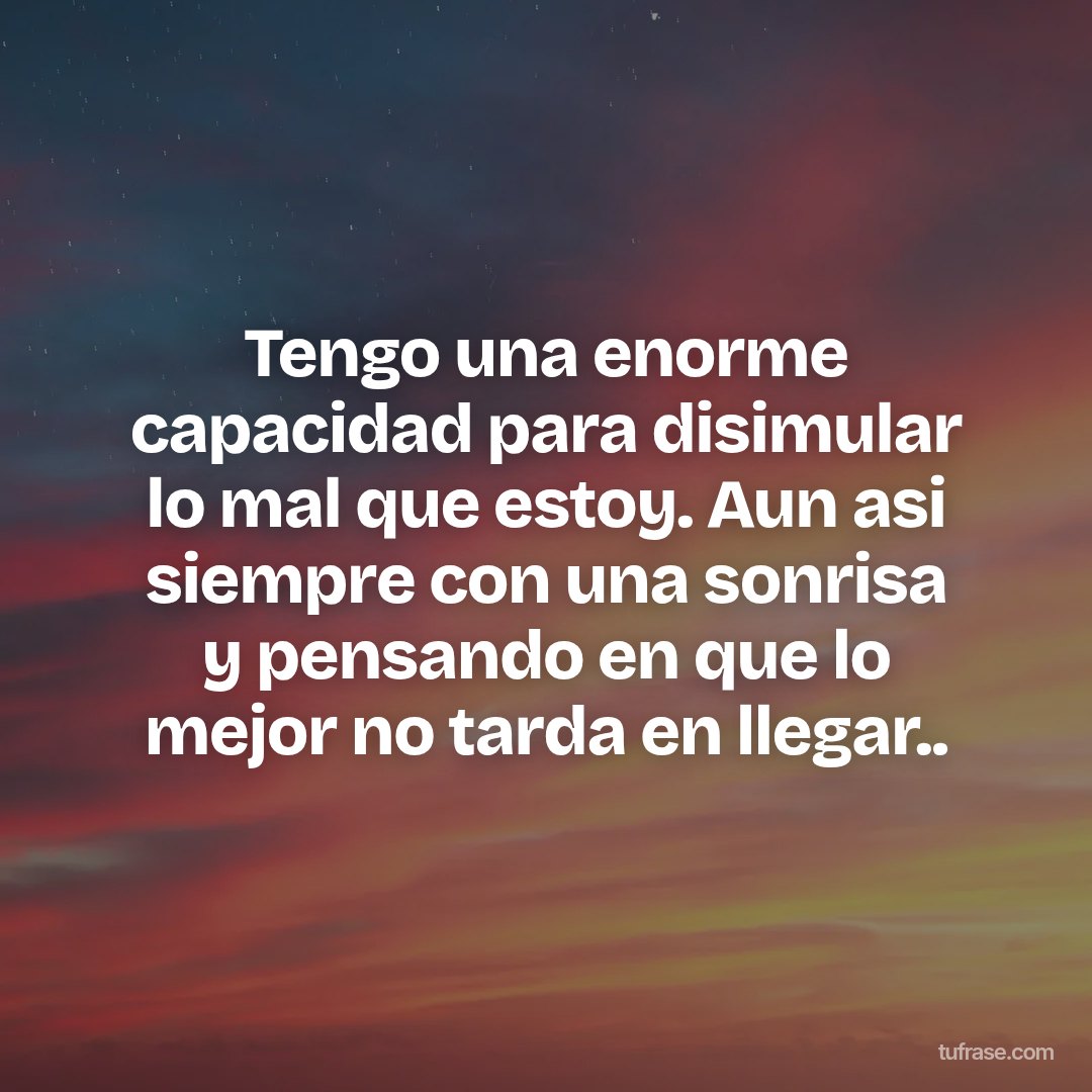Tengo una enorme capacidad para disimular lo mal que estoy. Aun asi siempre con una sonrisa y pensando en que lo mejor no tarda en llegar..