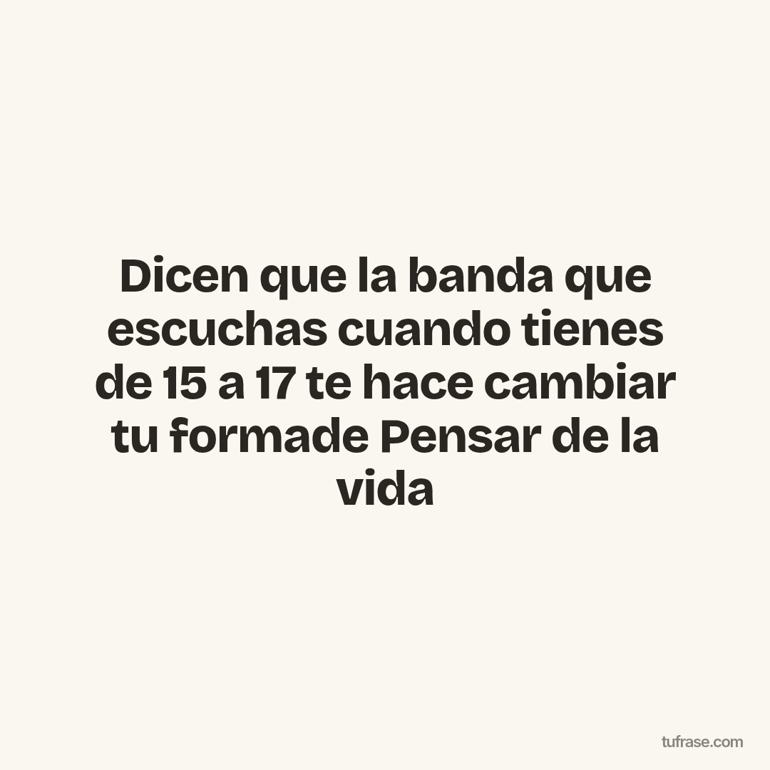 Dicen que la banda que escuchas cuando tienes de 15 a 17 te hace cambiar tu formade Pensar de la vida