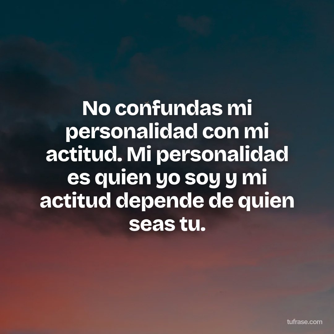 No confundas mi personalidad con mi actitud. Mi personalidad es quien yo soy y mi actitud depende de quien seas tu.