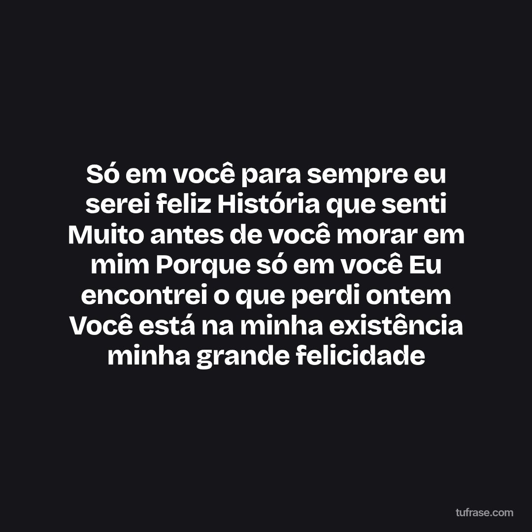 Só em você para sempre eu serei feliz História que senti Muito antes de você morar em mim Porque só em você Eu encontrei o que perdi ontem Você está na minha existência minha grande felicidade