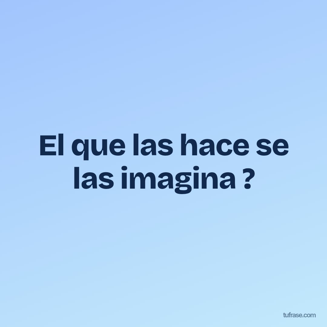 El que las hace se las imagina ?