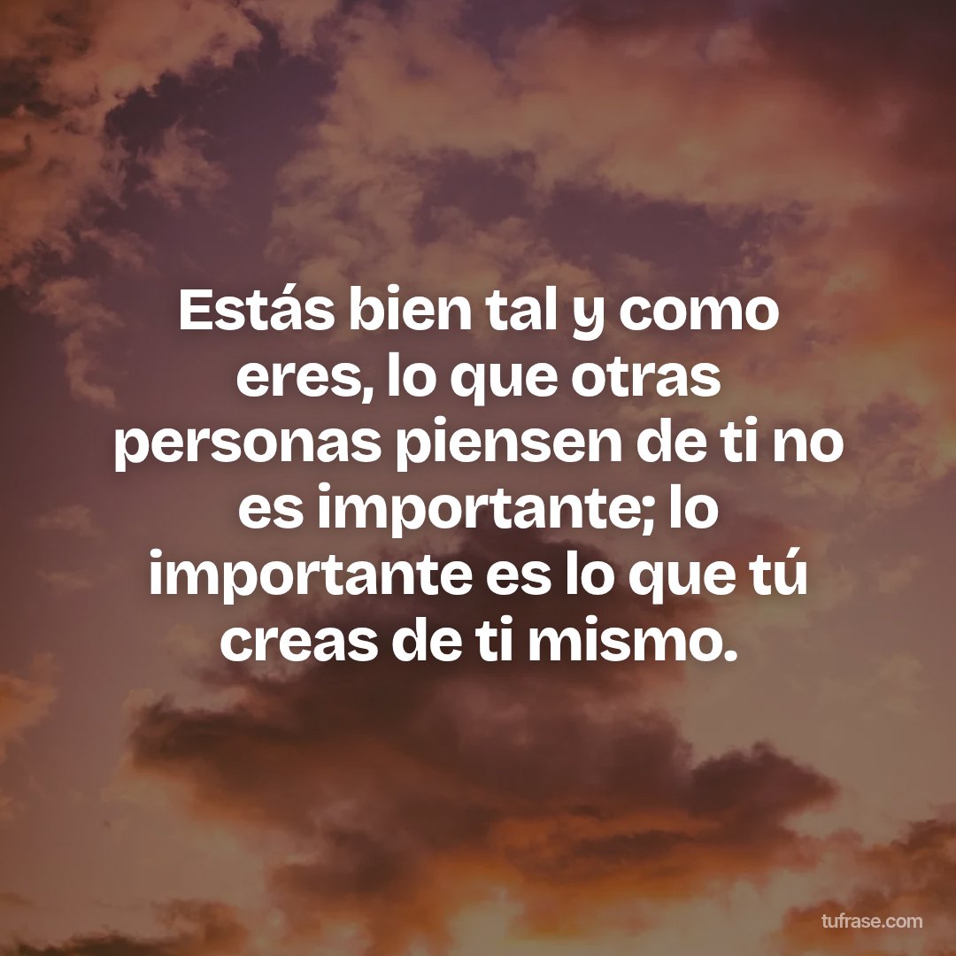 Estás bien tal y como eres, lo que otras personas piensen de ti no es importante; lo importante es lo que tú creas de ti mismo.