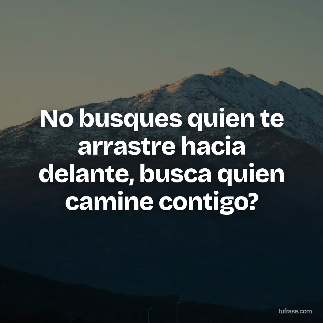 No busques quien te arrastre hacia delante, busca quien camine contigo?